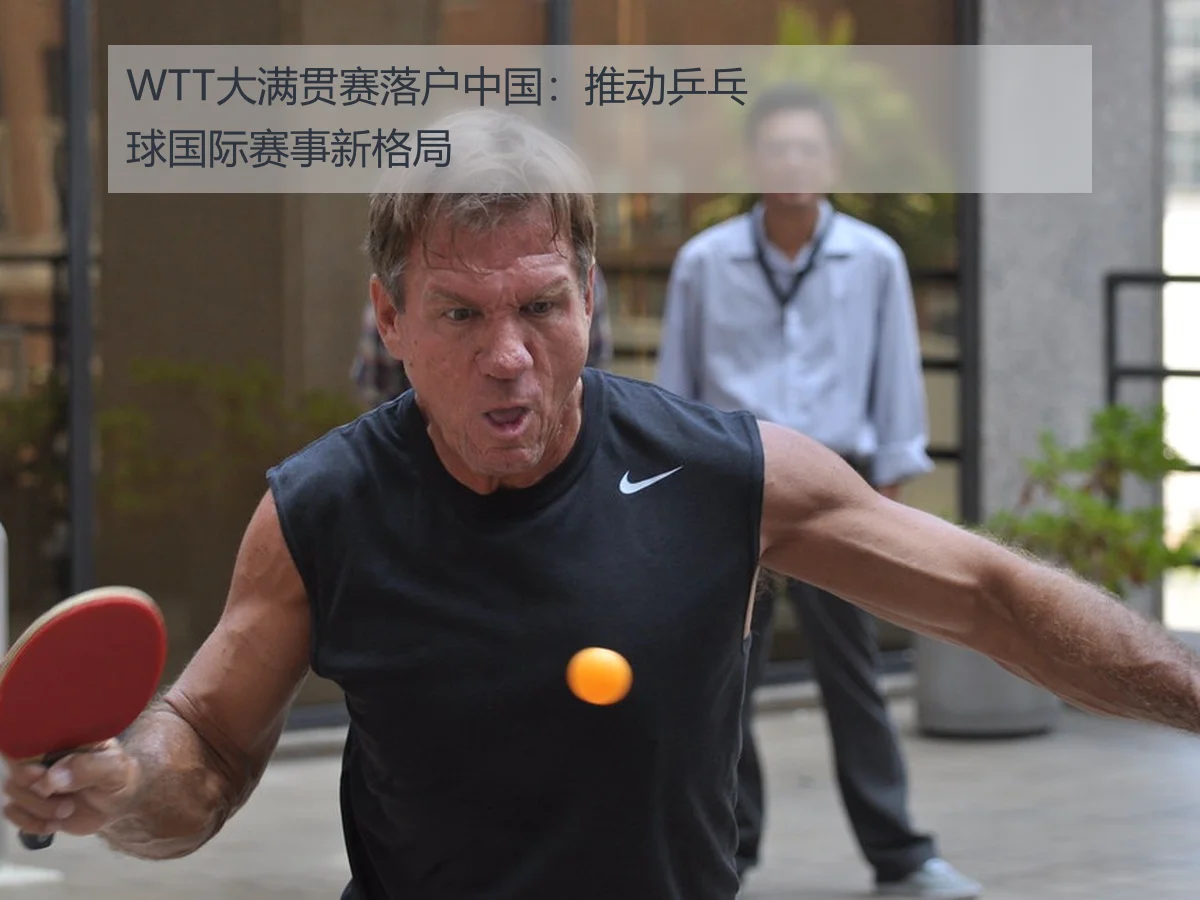 WTT大满贯赛落户中国:推动乒乓球国际赛事新格局